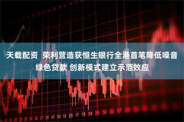 天载配资  荣利营造获恒生银行全港首笔降低噪音绿色贷款 创新模式建立示范效应