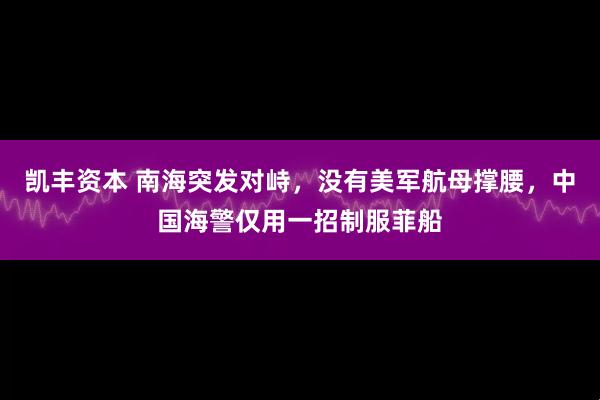 凯丰资本 南海突发对峙，没有美军航母撑腰，中国海警仅用一招制服菲船