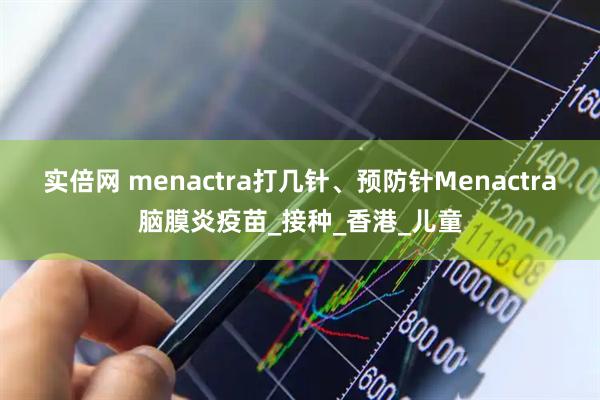 实倍网 menactra打几针、预防针Menactra脑膜炎疫苗_接种_香港_儿童