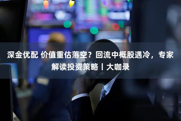 深金优配 价值重估落空？回流中概股遇冷，专家解读投资策略丨大咖录