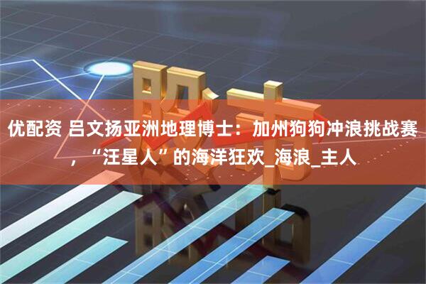 优配资 吕文扬亚洲地理博士：加州狗狗冲浪挑战赛，“汪星人”的海洋狂欢_海浪_主人