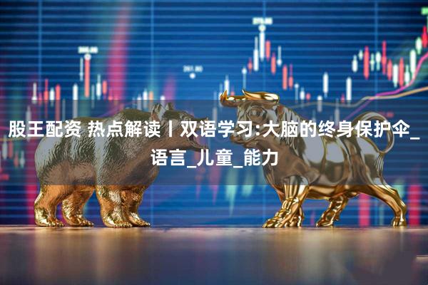 股王配资 热点解读丨双语学习:大脑的终身保护伞_语言_儿童_能力