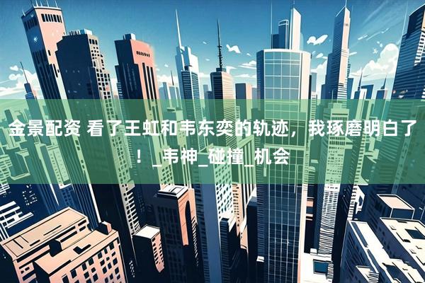 金景配资 看了王虹和韦东奕的轨迹，我琢磨明白了！_韦神_碰撞_机会