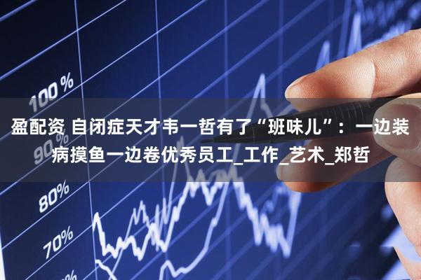 盈配资 自闭症天才韦一哲有了“班味儿”：一边装病摸鱼一边卷优秀员工_工作_艺术_郑哲