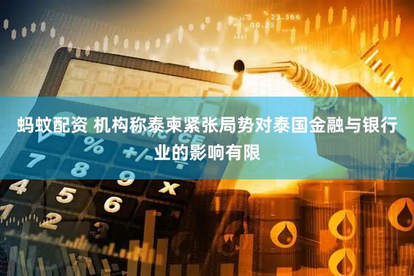 蚂蚊配资 机构称泰柬紧张局势对泰国金融与银行业的影响有限