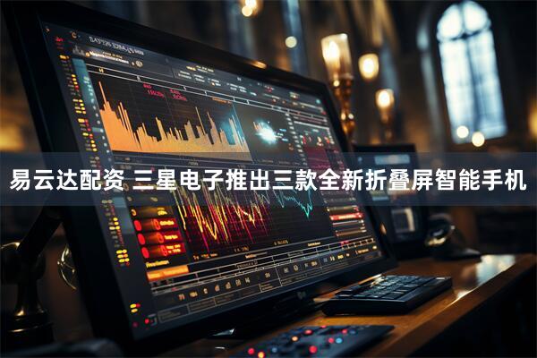易云达配资 三星电子推出三款全新折叠屏智能手机