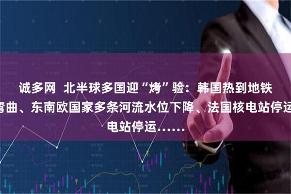 诚多网  北半球多国迎“烤”验：韩国热到地铁车轨弯曲、东南欧国家多条河流水位下降、法国核电站停运……