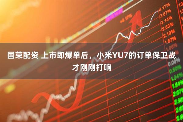 国荣配资 上市即爆单后，小米YU7的订单保卫战才刚刚打响