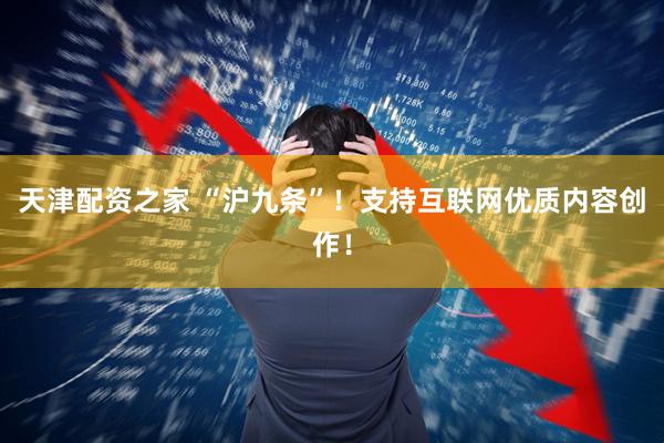 天津配资之家 “沪九条”！支持互联网优质内容创作！