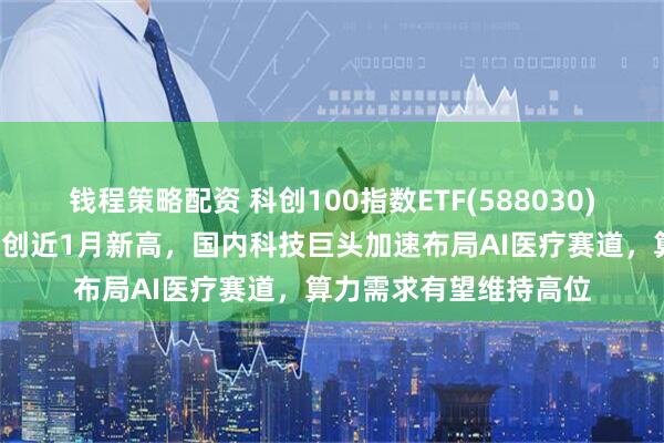 钱程策略配资 科创100指数ETF(588030)冲击5连涨，最新规模创近1月新高，国内科技巨头加速布局AI医疗赛道，算力需求有望维持高位