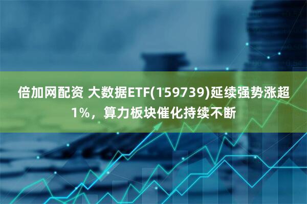 倍加网配资 大数据ETF(159739)延续强势涨超1%，算力板块催化持续不断