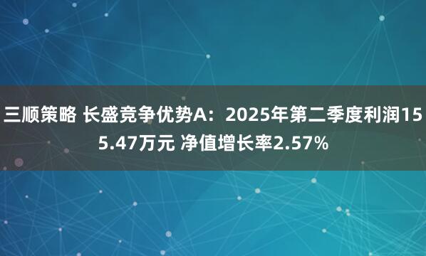 三顺策略 长盛竞争优势A：2025年第二季度利润155.47万元 净值增长率2.57%