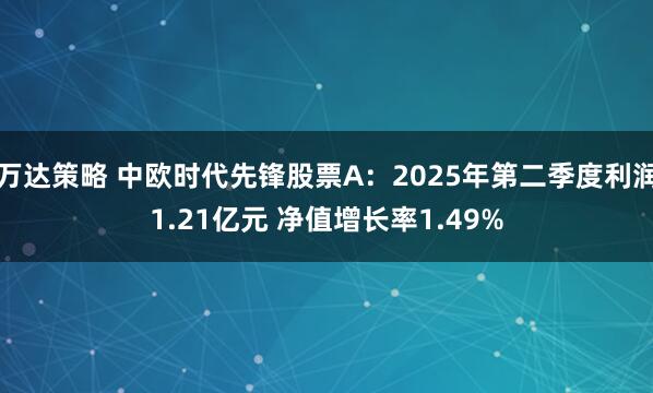 万达策略 中欧时代先锋股票A：2025年第二季度利润1.21亿元 净值增长率1.49%