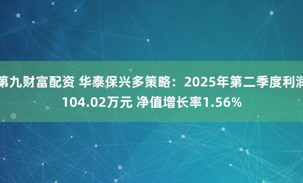 第九财富配资 华泰保兴多策略：2025年第二季度利润104.02万元 净值增长率1.56%