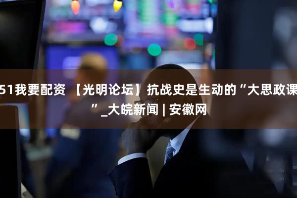 51我要配资 【光明论坛】抗战史是生动的“大思政课”_大皖新闻 | 安徽网