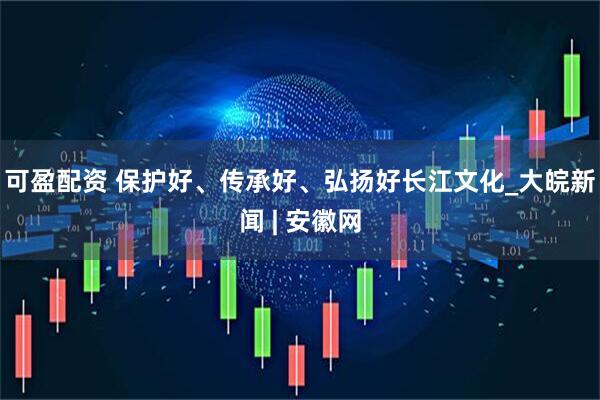可盈配资 保护好、传承好、弘扬好长江文化_大皖新闻 | 安徽网