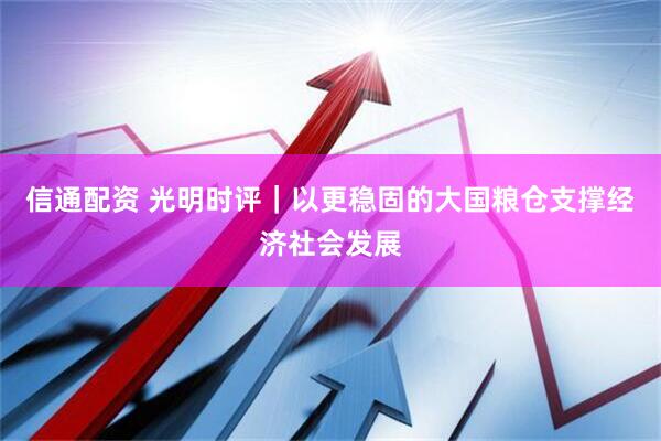 信通配资 光明时评｜以更稳固的大国粮仓支撑经济社会发展