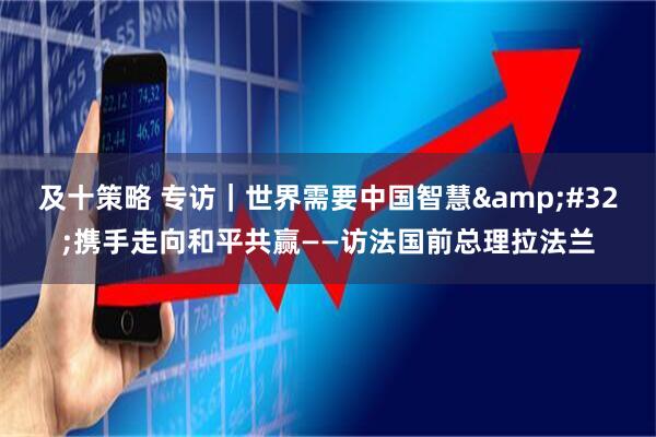 及十策略 专访｜世界需要中国智慧&#32;携手走向和平共赢——访法国前总理拉法兰