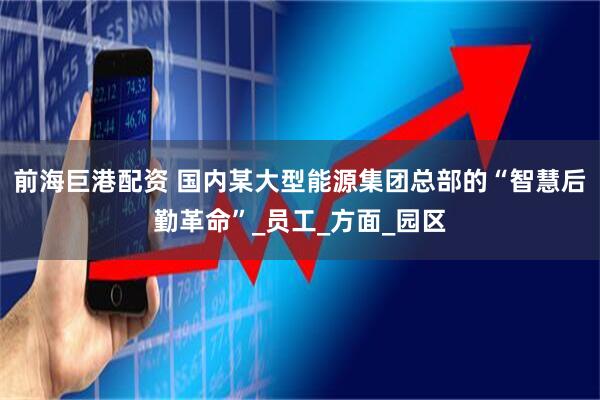 前海巨港配资 国内某大型能源集团总部的“智慧后勤革命”_员工_方面_园区