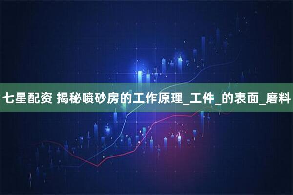 七星配资 揭秘喷砂房的工作原理_工件_的表面_磨料