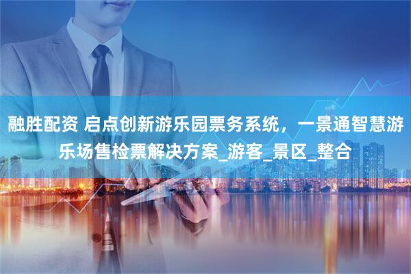 融胜配资 启点创新游乐园票务系统，一景通智慧游乐场售检票解决方案_游客_景区_整合