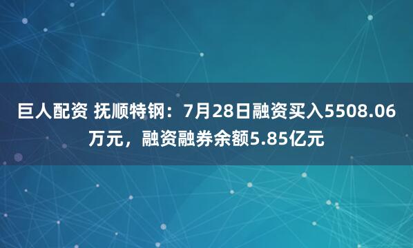 巨人配资 抚顺特钢：7月28日融资买入5508.06万元，融资融券余额5.85亿元