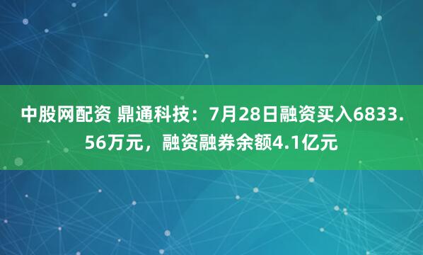 中股网配资 鼎通科技：7月28日融资买入6833.56万元，融资融券余额4.1亿元