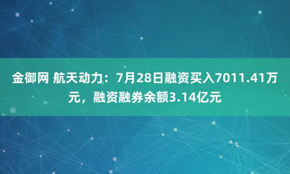 金御网 航天动力：7月28日融资买入7011.41万元，融资融券余额3.14亿元