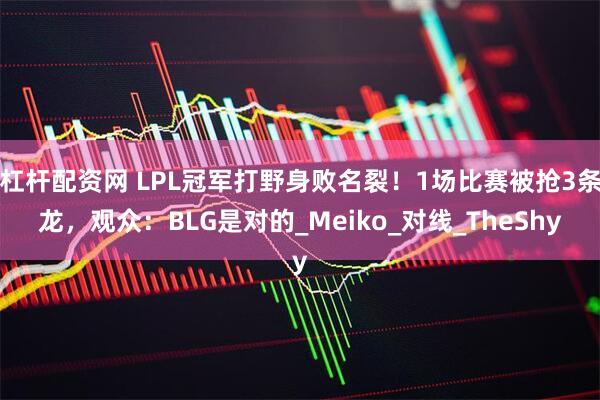 杠杆配资网 LPL冠军打野身败名裂！1场比赛被抢3条龙，观众：BLG是对的_Meiko_对线_TheShy