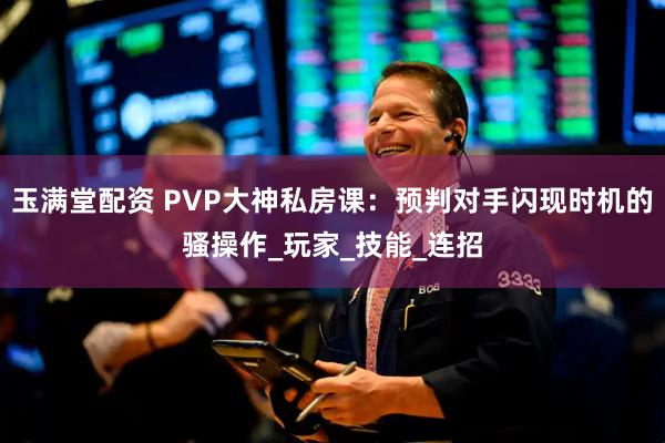 玉满堂配资 PVP大神私房课：预判对手闪现时机的骚操作_玩家_技能_连招
