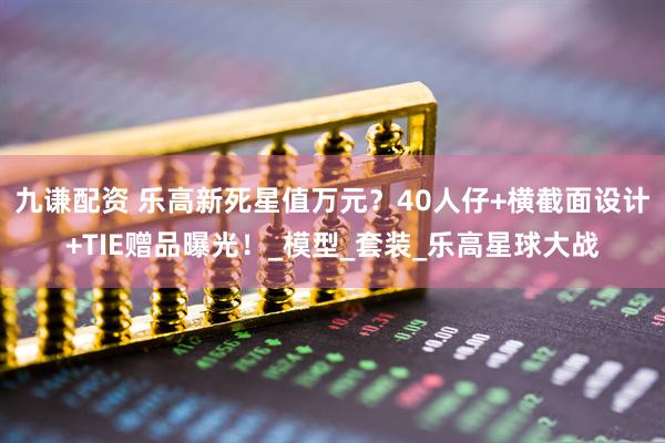 九谦配资 乐高新死星值万元？40人仔+横截面设计+TIE赠品曝光！_模型_套装_乐高星球大战