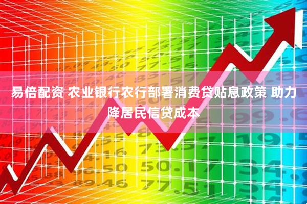 易倍配资 农业银行农行部署消费贷贴息政策 助力降居民信贷成本