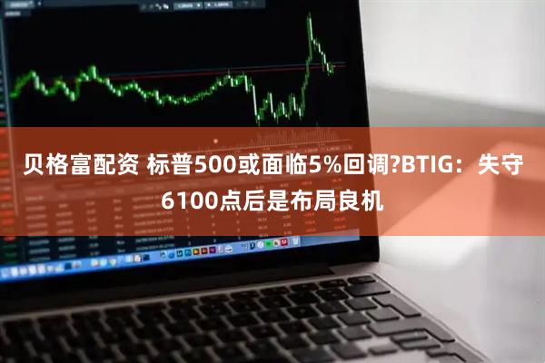 贝格富配资 标普500或面临5%回调?BTIG：失守6100点后是布局良机