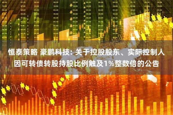 恒泰策略 豪鹏科技: 关于控股股东、实际控制人因可转债转股持股比例触及1%整数倍的公告