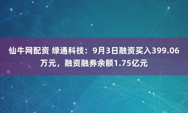 仙牛网配资 绿通科技：9月3日融资买入399.06万元，融资融券余额1.75亿元