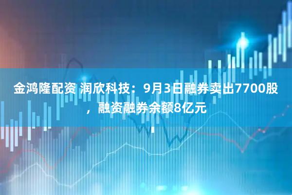 金鸿隆配资 润欣科技：9月3日融券卖出7700股，融资融券余额8亿元