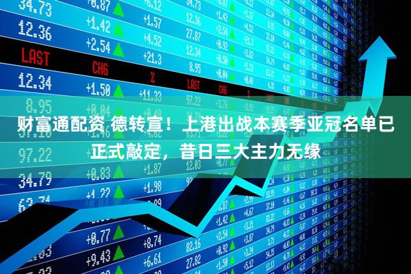财富通配资 德转宣！上港出战本赛季亚冠名单已正式敲定，昔日三大主力无缘