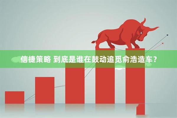 信捷策略 到底是谁在鼓动追觅俞浩造车？