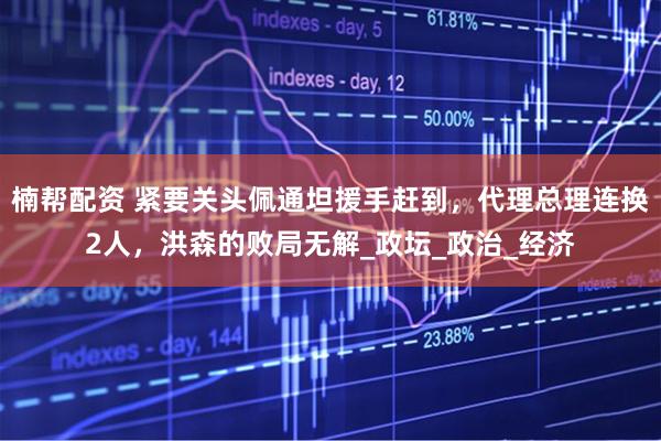 楠帮配资 紧要关头佩通坦援手赶到，代理总理连换2人，洪森的败局无解_政坛_政治_经济