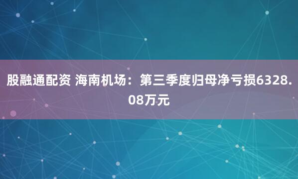 股融通配资 海南机场：第三季度归母净亏损6328.08万元