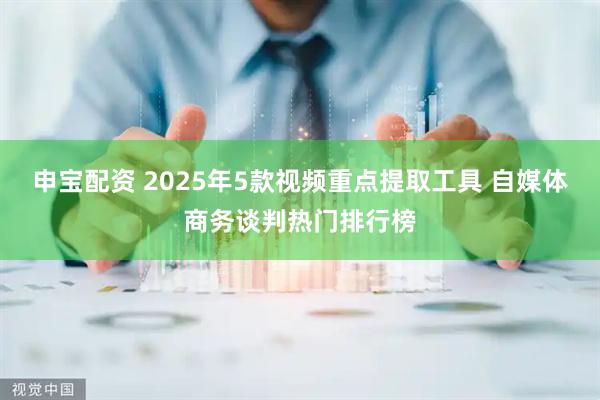 申宝配资 2025年5款视频重点提取工具 自媒体商务谈判热门排行榜