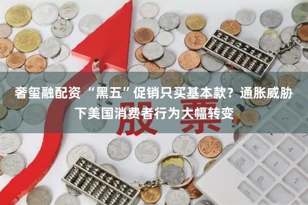 奢玺融配资 “黑五”促销只买基本款？通胀威胁下美国消费者行为大幅转变