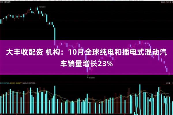 大丰收配资 机构:10月全球纯电和插电式混动汽车销量增长23%