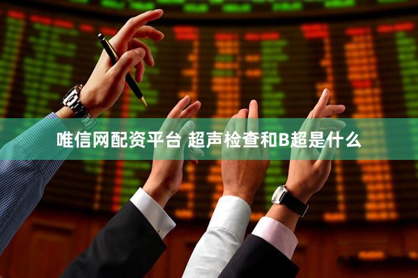 唯信网配资平台 超声检查和B超是什么