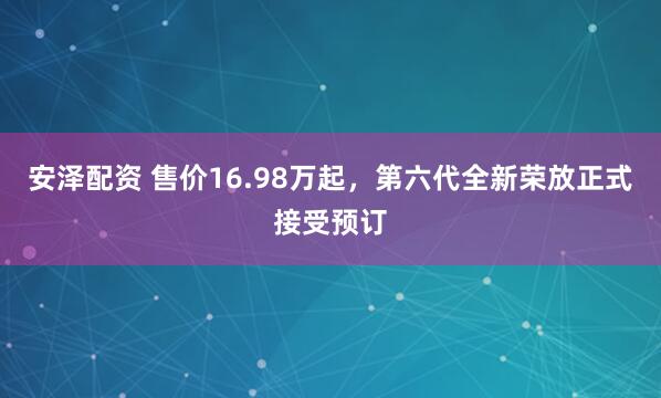 安泽配资 售价16.98万起，第六代全新荣放正式接受预订