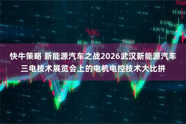 快牛策略 新能源汽车之战2026武汉新能源汽车三电技术展览会上的电机电控技术大比拼