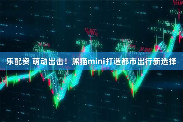 乐配资 萌动出击！熊猫mini打造都市出行新选择