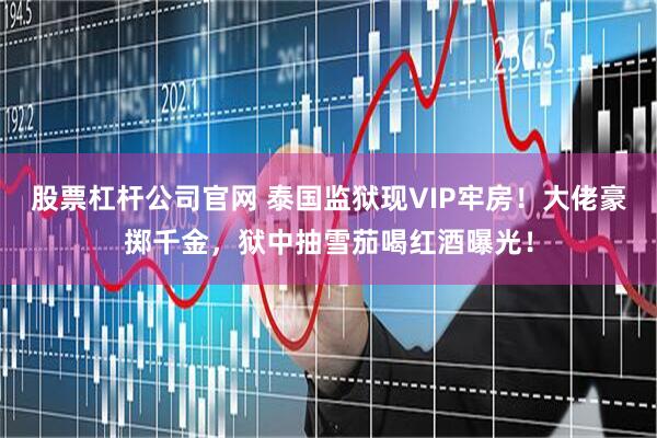 股票杠杆公司官网 泰国监狱现VIP牢房!大佬豪掷千金,狱中抽雪茄喝红酒曝光!