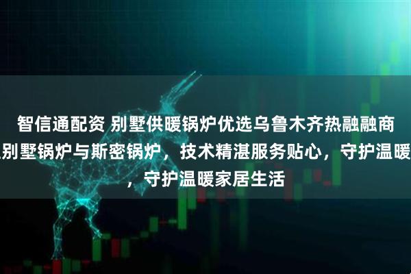 智信通配资 别墅供暖锅炉优选乌鲁木齐热融融商贸,专注别墅锅炉与斯密锅炉,技术精湛服务贴心,守护温暖家居生活