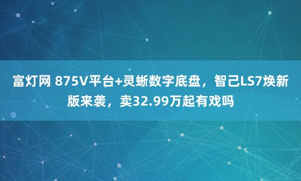 富灯网 875V平台+灵蜥数字底盘，智己LS7焕新版来袭，卖32.99万起有戏吗